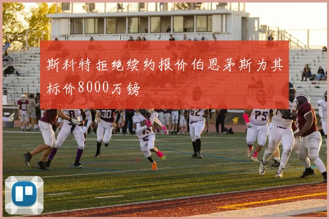 斯科特拒绝续约报价伯恩茅斯为其标价8000万镑
