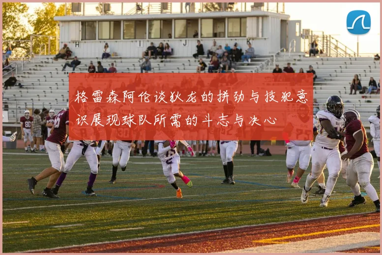 格雷森阿伦谈狄龙的拼劲与技犯意识展现球队所需的斗志与决心