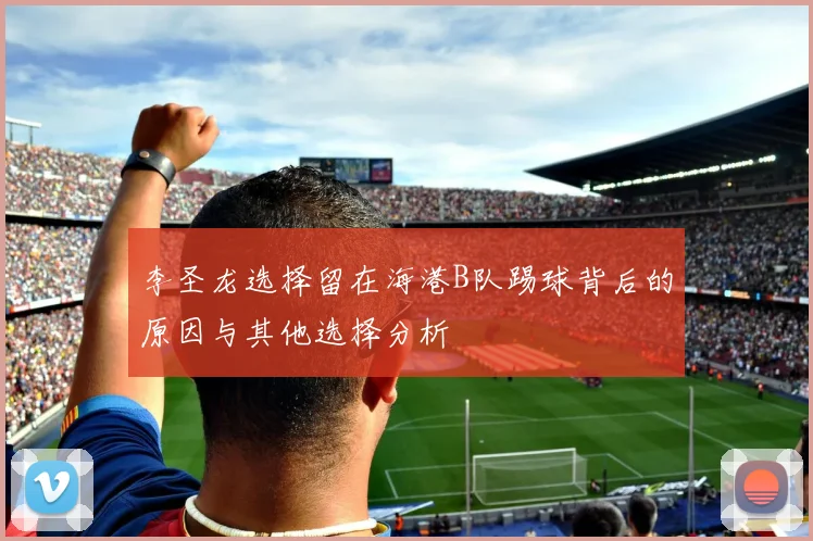 李圣龙选择留在海港B队踢球背后的原因与其他选择分析