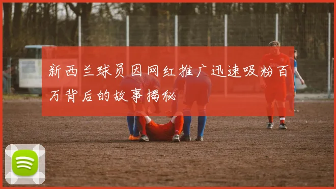 新西兰球员因网红推广迅速吸粉百万背后的故事揭秘