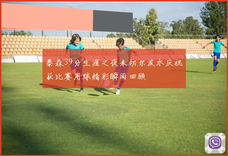 泰森39分生涯之夜米切尔泼水庆祝获比赛用球精彩瞬间回顾
