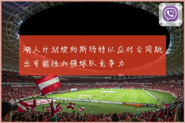 湖人计划续约斯玛特以应对合同跳出可能性加强球队竞争力