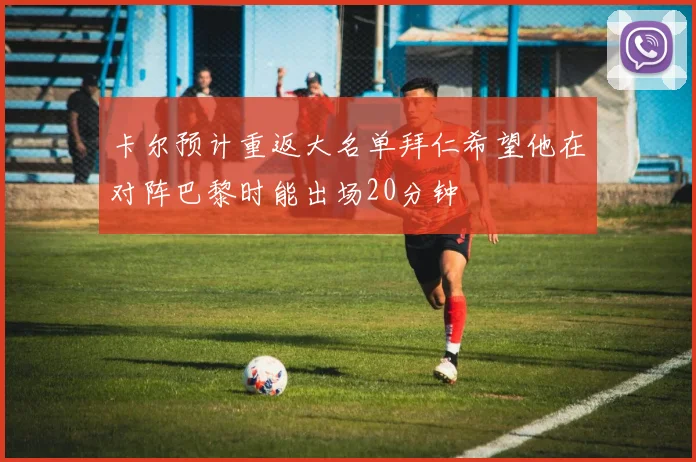 卡尔预计重返大名单拜仁希望他在对阵巴黎时能出场20分钟