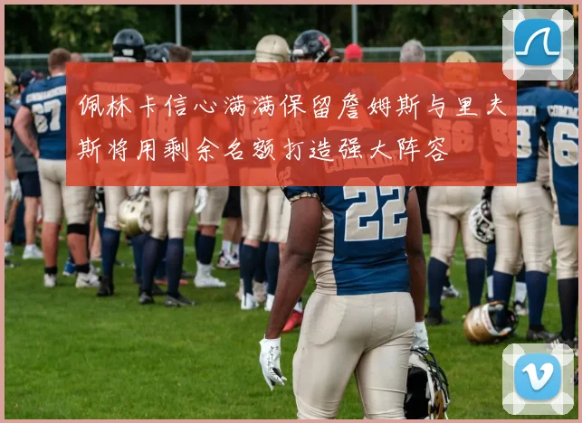 佩林卡信心满满保留詹姆斯与里夫斯将用剩余名额打造强大阵容