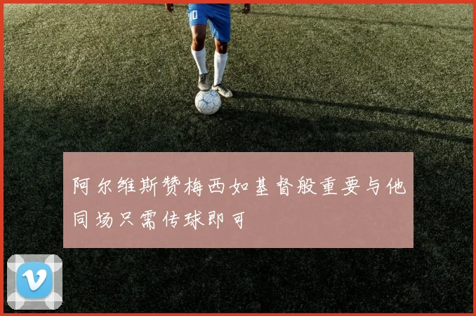 阿尔维斯赞梅西如基督般重要与他同场只需传球即可