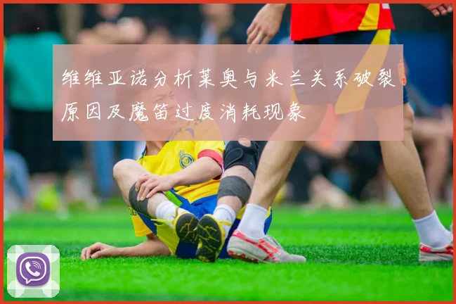 维维亚诺分析莱奥与米兰关系破裂原因及魔笛过度消耗现象