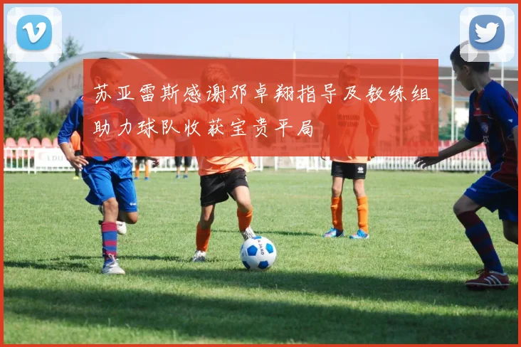 苏亚雷斯感谢邓卓翔指导及教练组助力球队收获宝贵平局