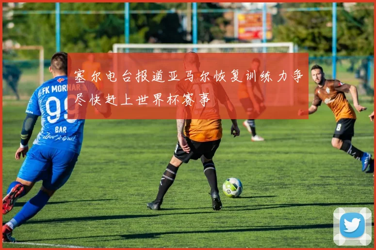 塞尔电台报道亚马尔恢复训练力争尽快赶上世界杯赛事
