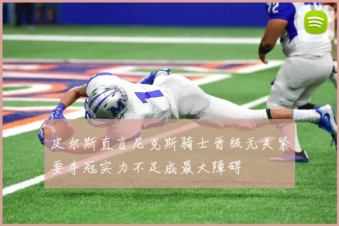 皮尔斯直言尼克斯骑士晋级无关紧要夺冠实力不足成最大障碍