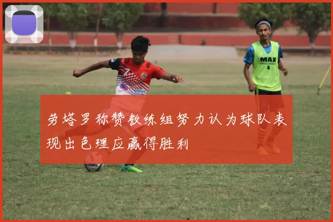 劳塔罗称赞教练组努力认为球队表现出色理应赢得胜利