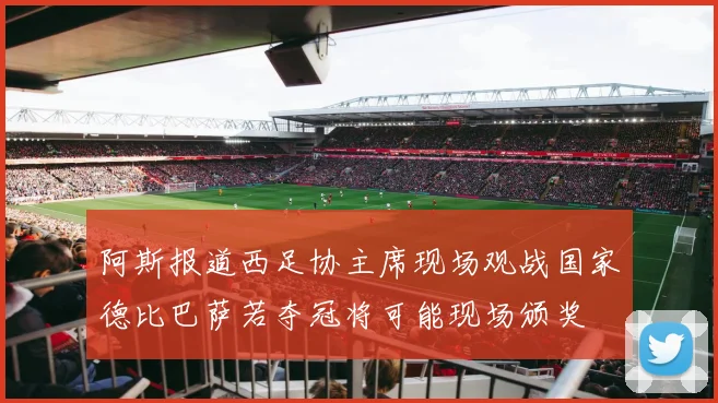 阿斯报道西足协主席现场观战国家德比巴萨若夺冠将可能现场颁奖