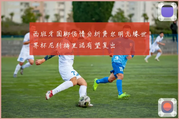 西班牙国脚伤情分析费尔明无缘世界杯尼科梅里诺有望复出